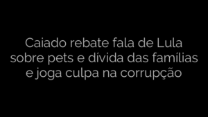 ​Caiado rebate fala de Lula sobre pets e dívida das famílias e joga culpa na corrupção 